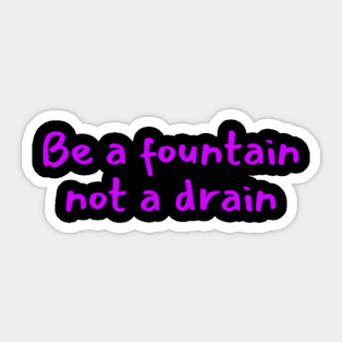 Be a fountain not a drain Sticker